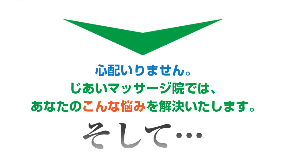 心配いりません。じあいマッサージ院  では、あなたのこんな悩みを解決いたします。そして・・・