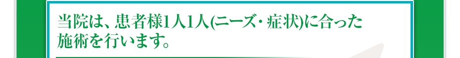 当院は、患者様1⼈1⼈（ニーズ・症状）に合った施術を⾏います。