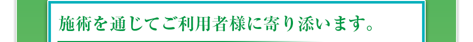 施術を通じてご利用者様に寄り添います。