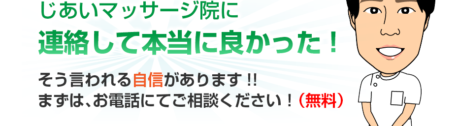 じあいマッサージ院に連絡して本当に良かった!そう言われる自信があります!!まずは、お電話にてご相談ください！（無料）